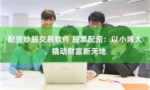 配资炒股交易软件 股票配资：以小博大，撬动财富新天地