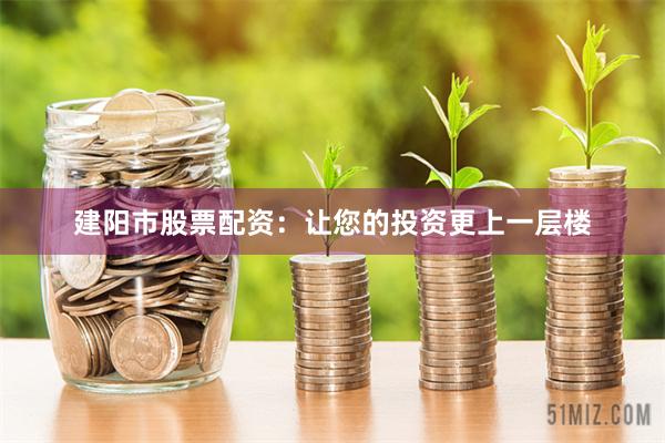 建阳市股票配资：让您的投资更上一层楼