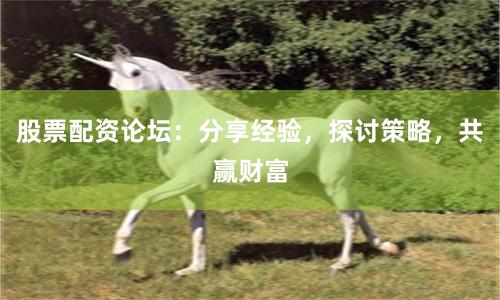 股票配资论坛：分享经验，探讨策略，共赢财富