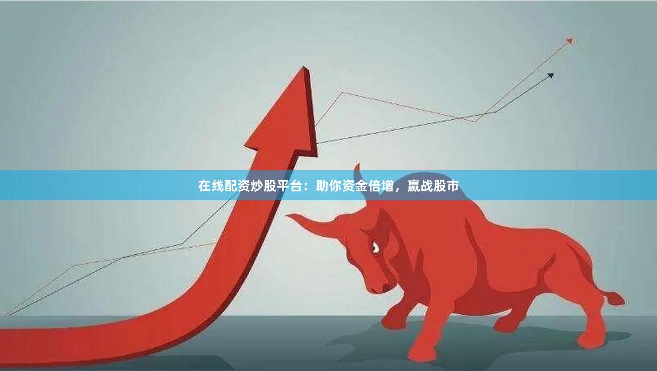 在线配资炒股平台：助你资金倍增，赢战股市