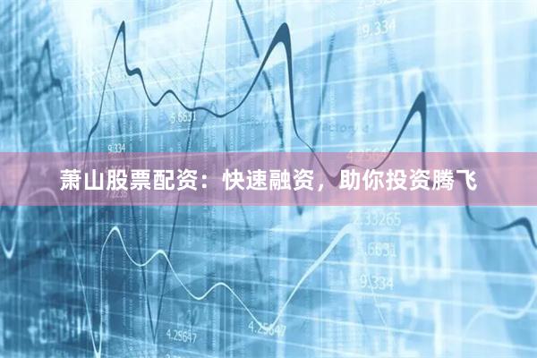 萧山股票配资：快速融资，助你投资腾飞