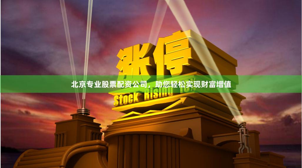 北京专业股票配资公司，助您轻松实现财富增值