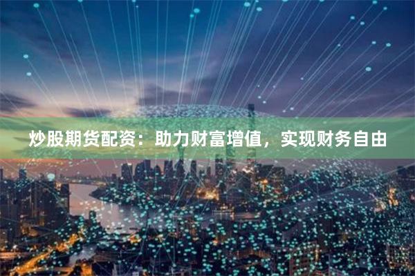 炒股期货配资：助力财富增值，实现财务自由