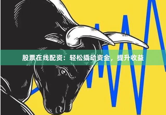 股票在线配资：轻松撬动资金，提升收益