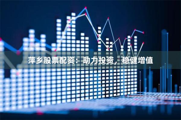 萍乡股票配资：助力投资，稳健增值