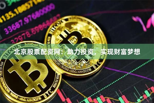 北京股票配资网：助力投资，实现财富梦想