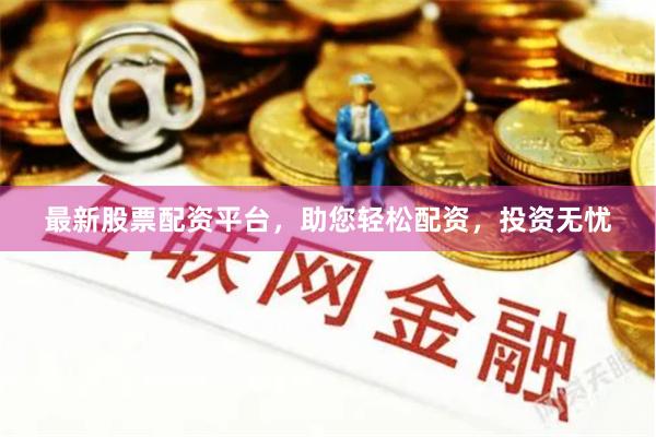 最新股票配资平台，助您轻松配资，投资无忧