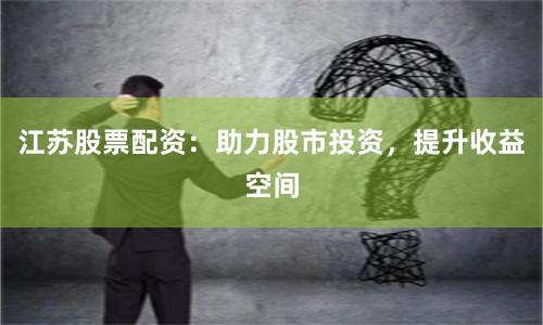 江苏股票配资：助力股市投资，提升收益空间