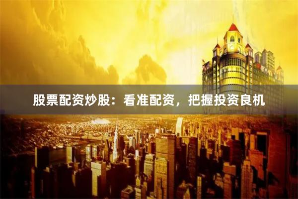 股票配资炒股：看准配资，把握投资良机
