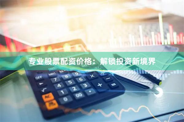 专业股票配资价格：解锁投资新境界