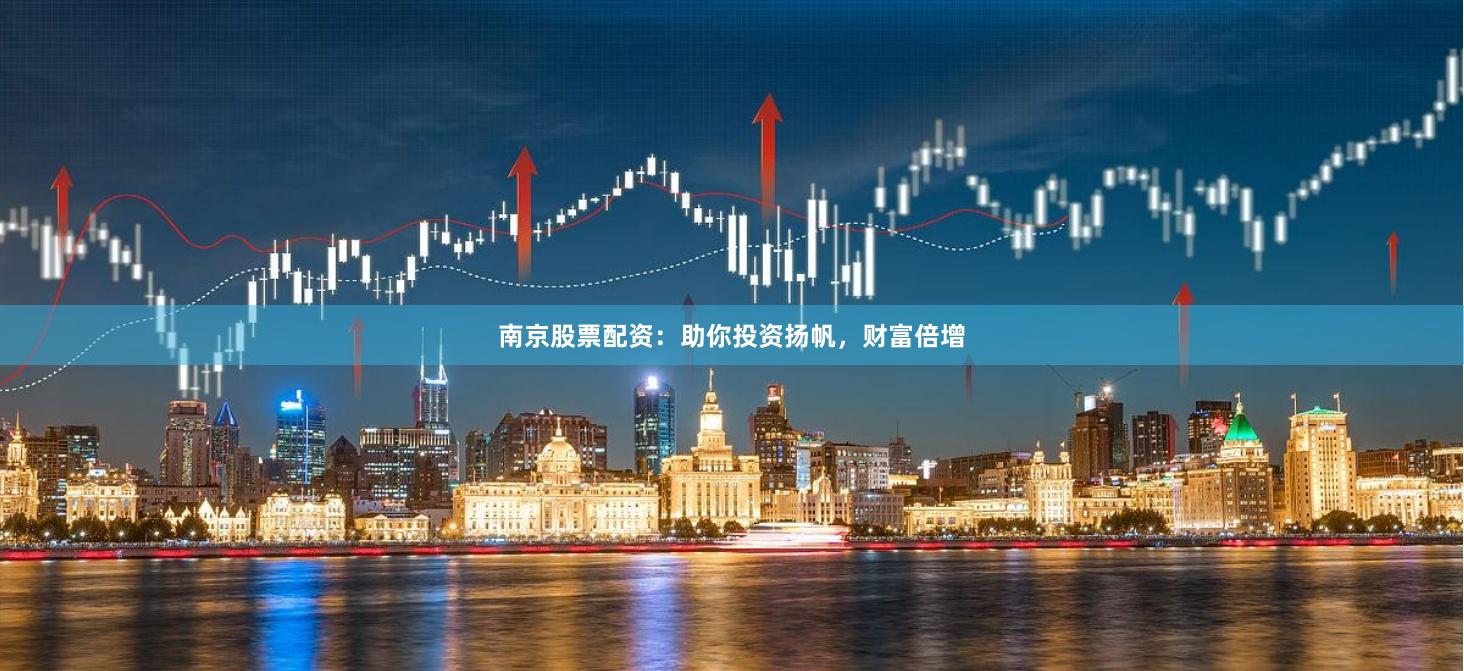 南京股票配资：助你投资扬帆，财富倍增