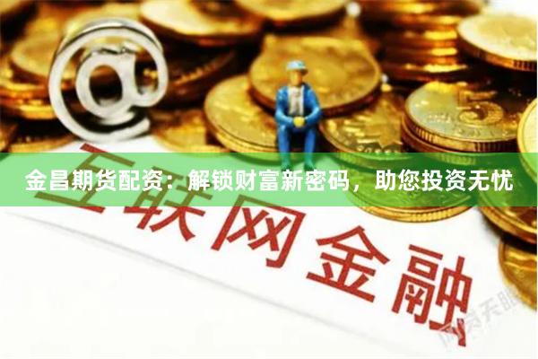 金昌期货配资：解锁财富新密码，助您投资无忧