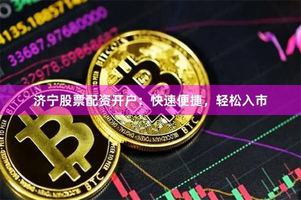 济宁股票配资开户：快速便捷，轻松入市