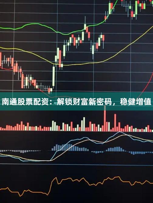 南通股票配资：解锁财富新密码，稳健增值