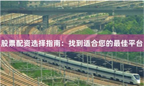 股票配资选择指南：找到适合您的最佳平台