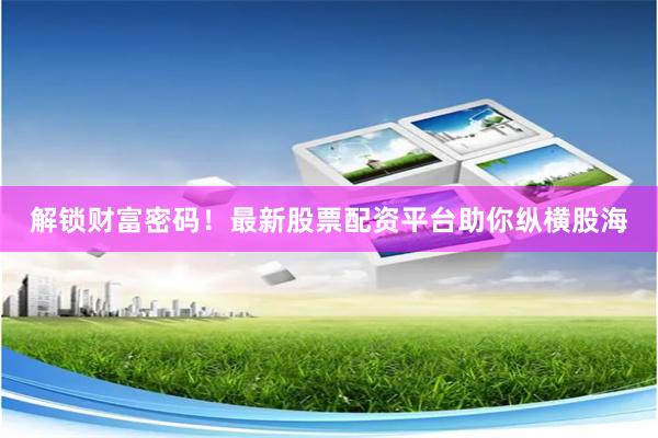解锁财富密码！最新股票配资平台助你纵横股海