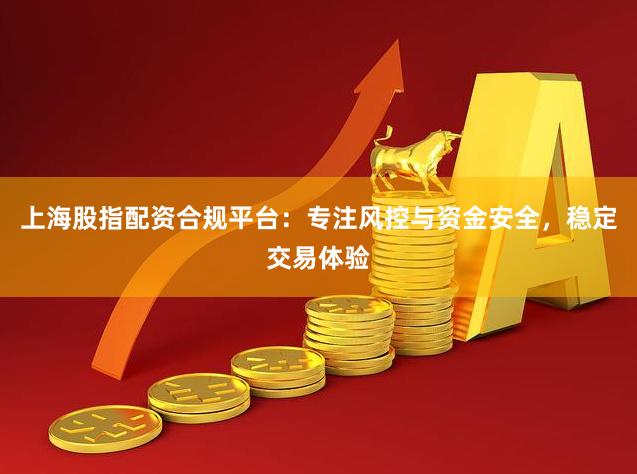 上海股指配资合规平台：专注风控与资金安全，稳定交易体验