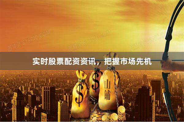 实时股票配资资讯，把握市场先机
