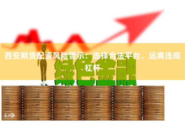 西安期货配资风险警示：选择合法平台，远离违规杠杆