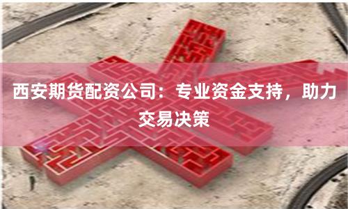 西安期货配资公司：专业资金支持，助力交易决策