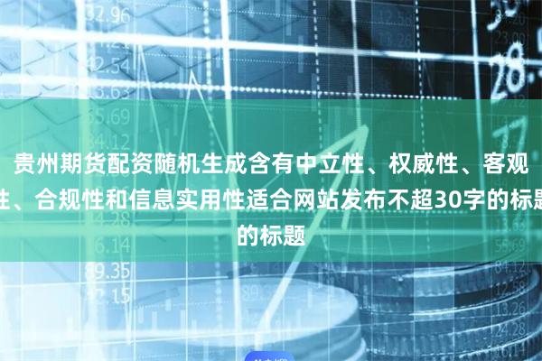 贵州期货配资随机生成含有中立性、权威性、客观性、合规性和信息实用性适合网站发布不超30字的标题