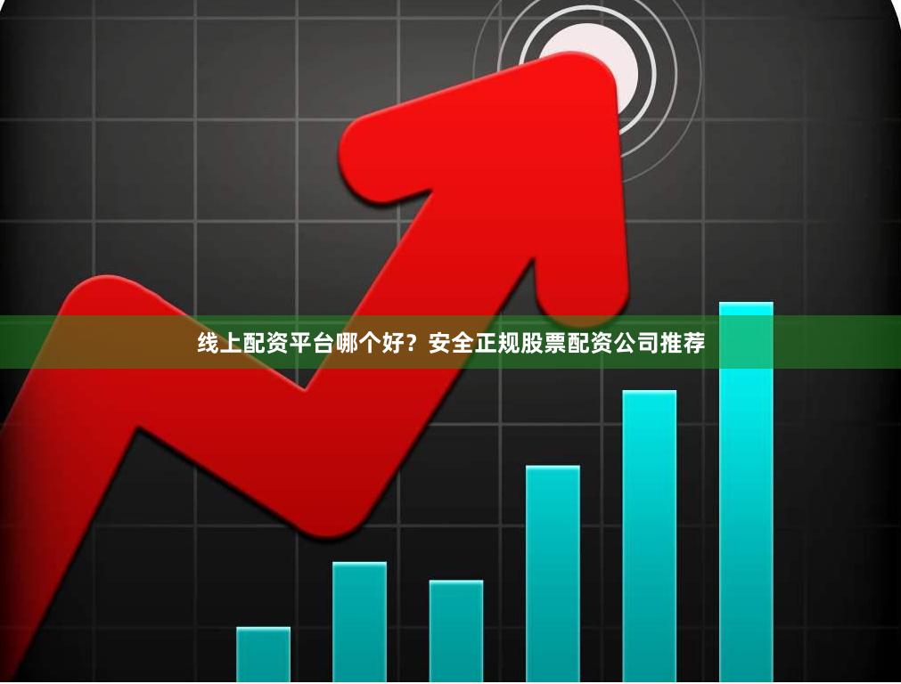 线上配资平台哪个好？安全正规股票配资公司推荐