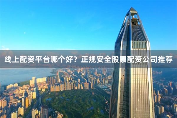 线上配资平台哪个好？正规安全股票配资公司推荐