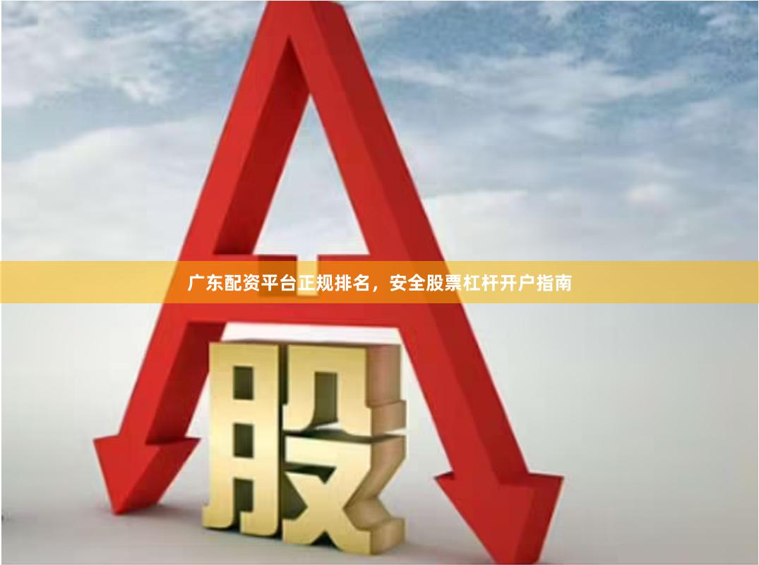 广东配资平台正规排名，安全股票杠杆开户指南