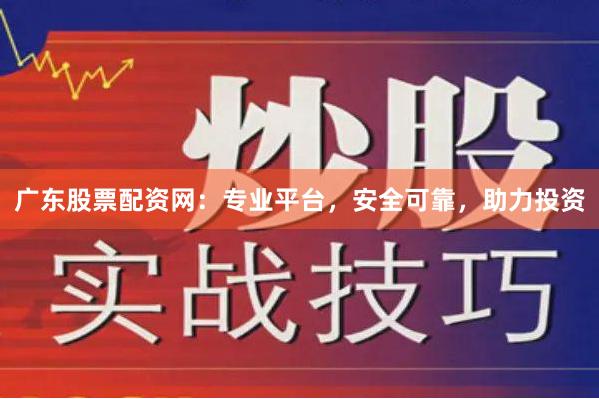 广东股票配资网：专业平台，安全可靠，助力投资