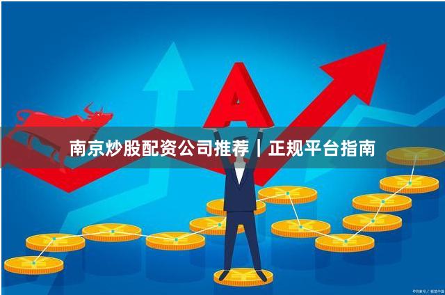 南京炒股配资公司推荐｜正规平台指南
