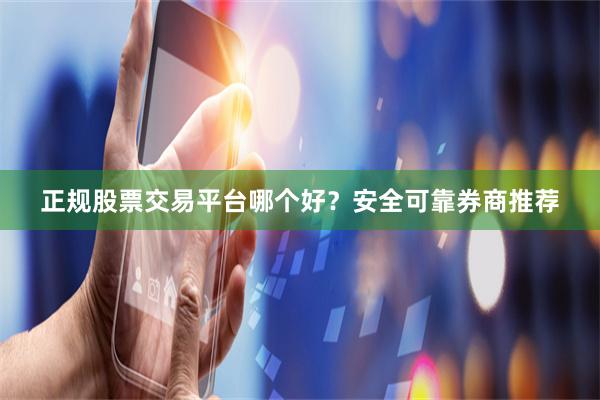 正规股票交易平台哪个好？安全可靠券商推荐