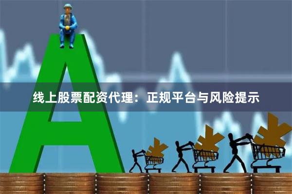线上股票配资代理：正规平台与风险提示