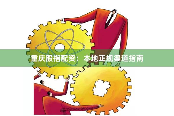 重庆股指配资：本地正规渠道指南