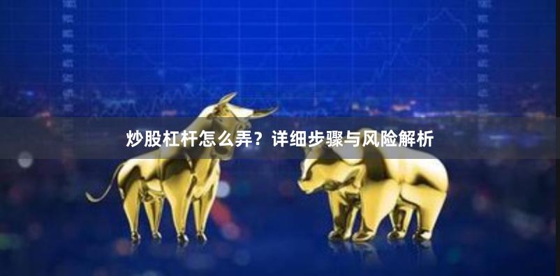 炒股杠杆怎么弄？详细步骤与风险解析