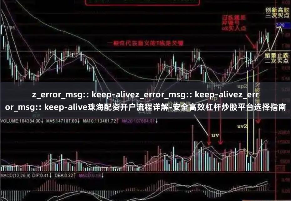 z_error_msg:: keep-alivez_error_msg:: keep-alivez_error_msg:: keep-alive珠海配资开户流程详解-安全高效杠杆炒股平台选择指南